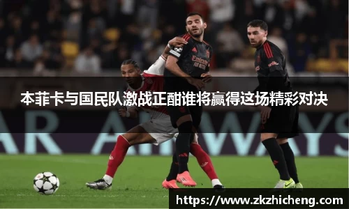 本菲卡与国民队激战正酣谁将赢得这场精彩对决